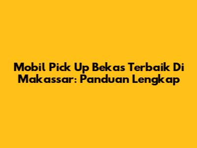 Mobil Pick Up Bekas Terbaik Di Makassar: Panduan Lengkap