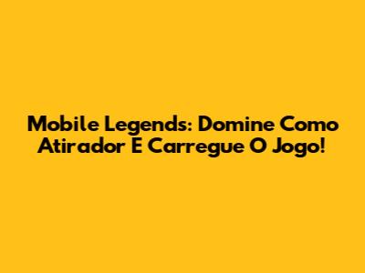 Mobile Legends: Domine Como Atirador E Carregue O Jogo!