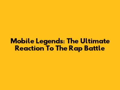 Mobile Legends: The Ultimate Reaction To The Rap Battle