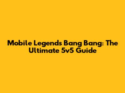 Mobile Legends Bang Bang: The Ultimate 5v5 Guide