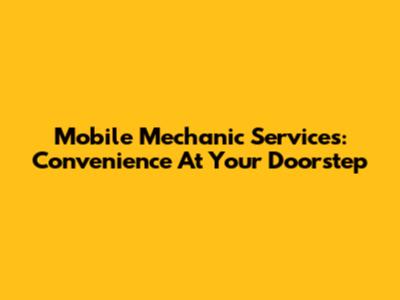 Mobile Mechanic Services: Convenience At Your Doorstep
