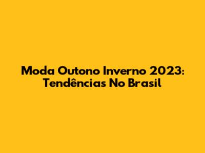 Moda Outono Inverno 2023: Tendências No Brasil