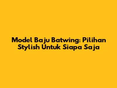 Model Baju Batwing: Pilihan Stylish Untuk Siapa Saja
