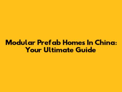 Modular Prefab Homes In China: Your Ultimate Guide