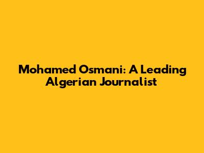 Mohamed Osmani: A Leading Algerian Journalist