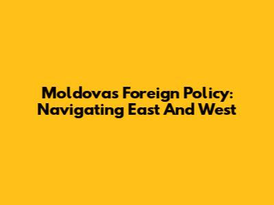 Moldova's Foreign Policy: Navigating East And West