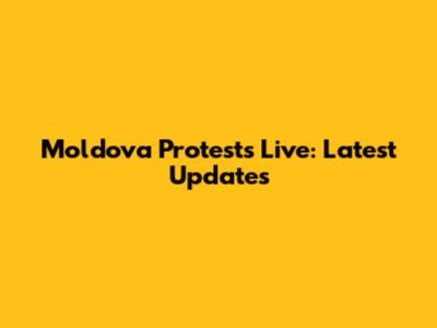Moldova Protests Live: Latest Updates