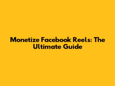 Monetize Facebook Reels: The Ultimate Guide