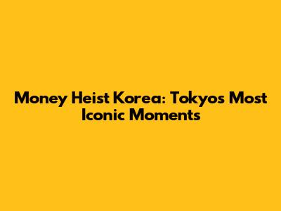 Money Heist Korea: Tokyo's Most Iconic Moments