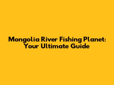Mongolia River Fishing Planet: Your Ultimate Guide