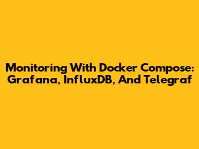 Monitoring With Docker Compose: Grafana, InfluxDB, And Telegraf