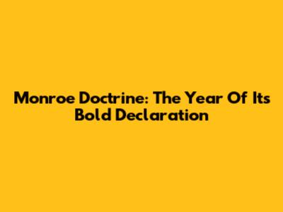 Monroe Doctrine: The Year Of Its Bold Declaration