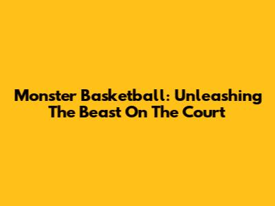 Monster Basketball: Unleashing The Beast On The Court