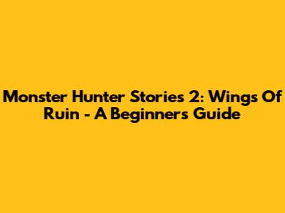 Monster Hunter Stories 2: Wings Of Ruin - A Beginner's Guide