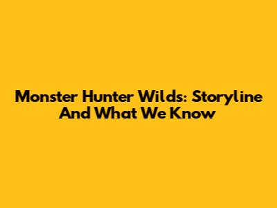 Monster Hunter Wilds: Storyline And What We Know