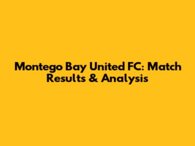 Montego Bay United FC: Match Results & Analysis