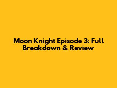 Moon Knight Episode 3: Full Breakdown & Review