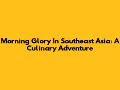 Morning Glory In Southeast Asia: A Culinary Adventure