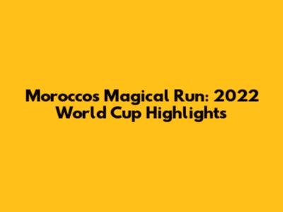 Morocco's Magical Run: 2022 World Cup Highlights