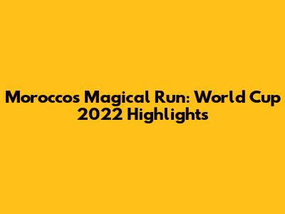 Morocco's Magical Run: World Cup 2022 Highlights