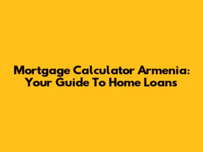 Mortgage Calculator Armenia: Your Guide To Home Loans