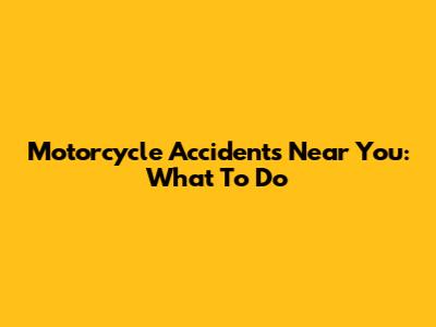Motorcycle Accidents Near You: What To Do