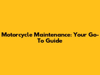 Motorcycle Maintenance: Your Go-To Guide