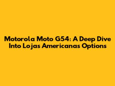 Motorola Moto G54: A Deep Dive Into Lojas Americanas Options