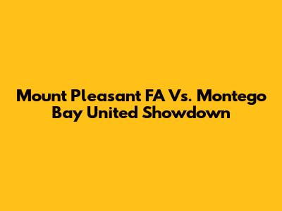 Mount Pleasant FA Vs. Montego Bay United Showdown