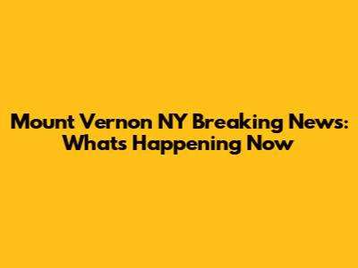 Mount Vernon NY Breaking News: What's Happening Now