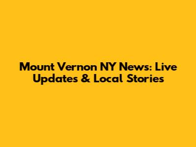 Mount Vernon NY News: Live Updates & Local Stories