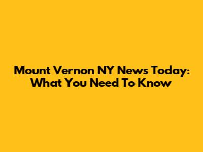 Mount Vernon NY News Today: What You Need To Know