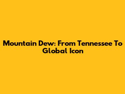 Mountain Dew: From Tennessee To Global Icon