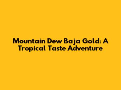 Mountain Dew Baja Gold: A Tropical Taste Adventure