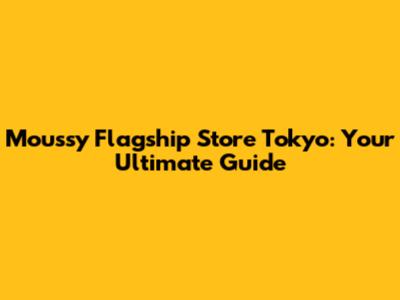 Moussy Flagship Store Tokyo: Your Ultimate Guide