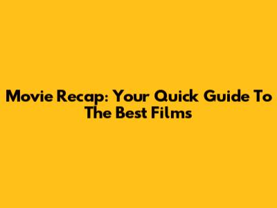Movie Recap: Your Quick Guide To The Best Films
