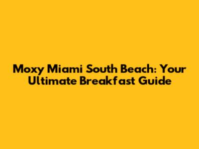 Moxy Miami South Beach: Your Ultimate Breakfast Guide