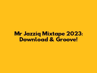 Mr Jazziq Mixtape 2023: Download & Groove!