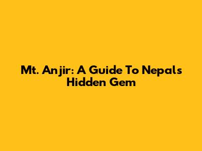 Mt. Anjir: A Guide To Nepal's Hidden Gem