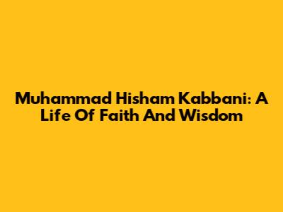Muhammad Hisham Kabbani: A Life Of Faith And Wisdom