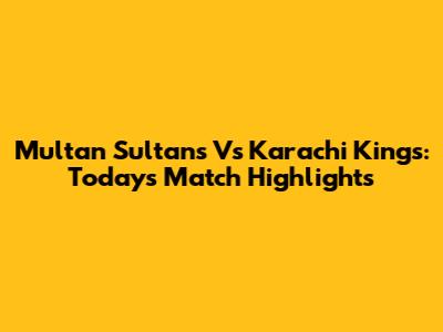 Multan Sultans Vs Karachi Kings: Today's Match Highlights