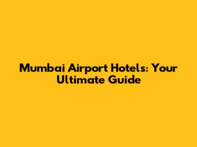 Mumbai Airport Hotels: Your Ultimate Guide