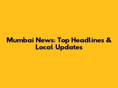 Mumbai News: Top Headlines & Local Updates