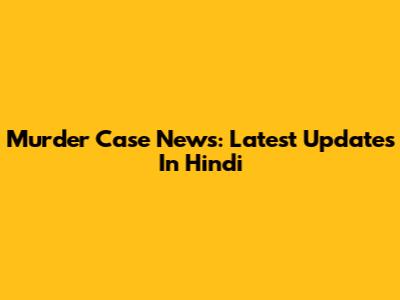 Murder Case News: Latest Updates In Hindi