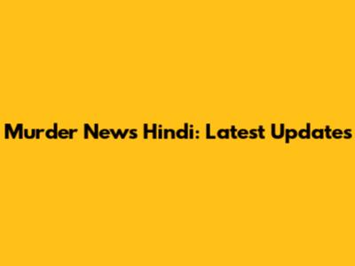 Murder News Hindi: Latest Updates