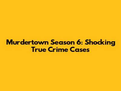 Murdertown Season 6: Shocking True Crime Cases