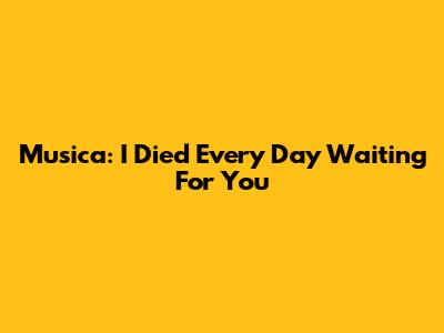Musica: I Died Every Day Waiting For You