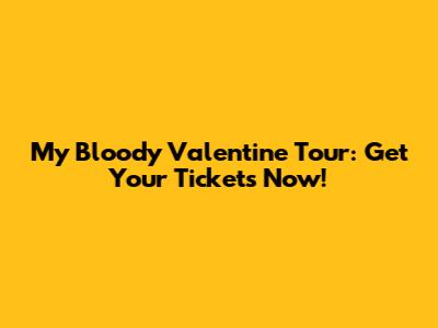 My Bloody Valentine Tour: Get Your Tickets Now!
