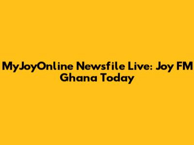 MyJoyOnline Newsfile Live: Joy FM Ghana Today
