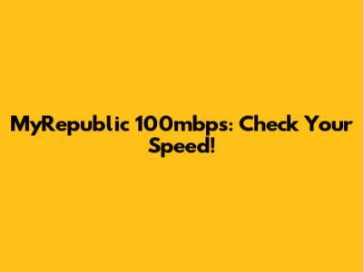 MyRepublic 100mbps: Check Your Speed!